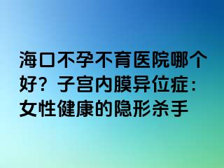 海口不孕不育医院哪个好？子宫内膜异位症：女性健康的隐形杀手