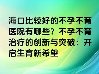 海口比较好的不孕不育医院有哪些？不孕不育治疗的创新与突破：开启生育新希望