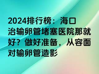 2024排行榜：海口治输卵管堵塞医院那就好？做好准备，从容面对输卵管造影