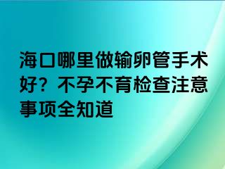 海口哪里做输卵管手术好？不孕不育检查注意事项全知道