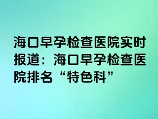 海口早孕检查医院实时报道：海口早孕检查医院排名“特色科”