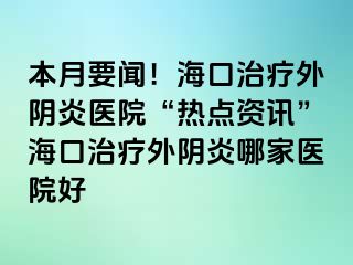 本月要闻！海口治疗外阴炎医院“热点资讯”海口治疗外阴炎哪家医院好