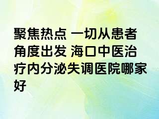 聚焦热点 一切从患者角度出发 海口中医治疗内分泌失调医院哪家好