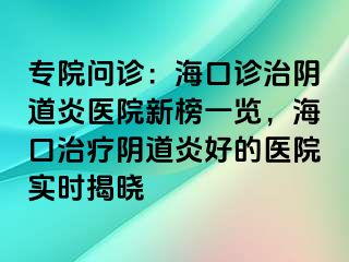 专院问诊：海口诊治阴道炎医院新榜一览，海口治疗阴道炎好的医院实时揭晓