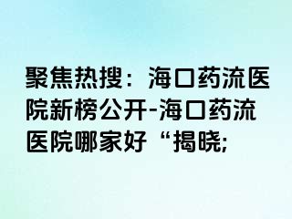 聚焦热搜：海口药流医院新榜公开-海口药流医院哪家好“揭晓;