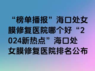 “榜单播报”海口处女膜修复医院哪个好“2024新热点”海口处女膜修复医院排名公布