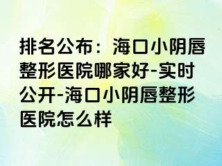 排名公布：海口小阴唇整形医院哪家好-实时公开-海口小阴唇整形医院怎么样