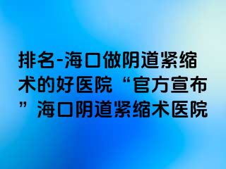 排名-海口做阴道紧缩术的好医院“官方宣布”海口阴道紧缩术医院