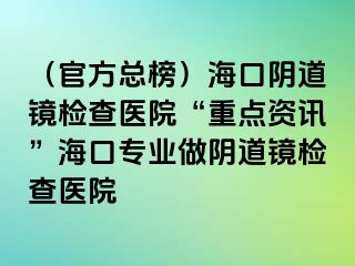 （官方总榜）海口阴道镜检查医院“重点资讯”海口专业做阴道镜检查医院