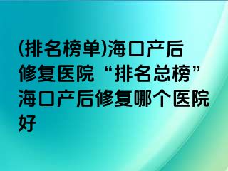 (排名榜单)海口产后修复医院“排名总榜”海口产后修复哪个医院好