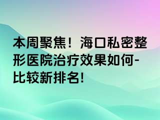 本周聚焦！海口私密整形医院治疗效果如何-比较新排名!