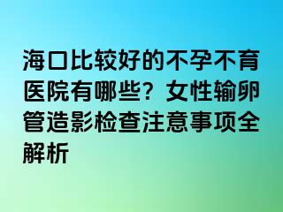 海口比较好的不孕不育医院有哪些？女性输卵管造影检查注意事项全解析