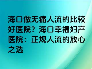 海口做无痛人流的比较好医院？海口幸福妇产医院：正规人流的放心之选