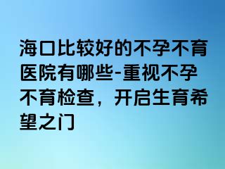 海口比较好的不孕不育医院有哪些-重视不孕不育检查，开启生育希望之门