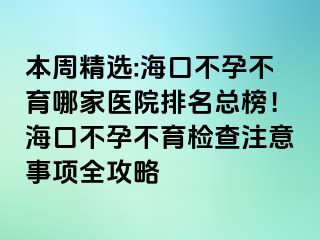 本周精选:海口不孕不育哪家医院排名总榜！海口不孕不育检查注意事项全攻略