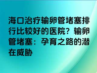 海口治疗输卵管堵塞排行比较好的医院？输卵管堵塞：孕育之路的潜在威胁