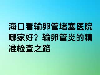 海口看输卵管堵塞医院哪家好？输卵管炎的精准检查之路