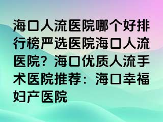 海口人流医院哪个好排行榜严选医院海口人流医院？海口优质人流手术医院推荐：海口幸福妇产医院