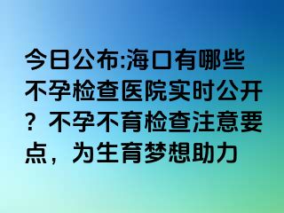 今日公布:海口有哪些不孕检查医院实时公开？不孕不育检查注意要点，为生育梦想助力