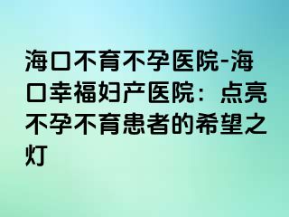 海口不育不孕医院-海口幸福妇产医院：点亮不孕不育患者的希望之灯