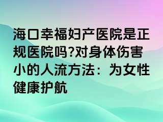 海口幸福妇产医院是正规医院吗?对身体伤害小的人流方法：为女性健康护航