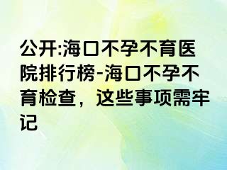 公开:海口不孕不育医院排行榜-海口不孕不育检查，这些事项需牢记