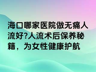 海口哪家医院做无痛人流好?人流术后保养秘籍，为女性健康护航