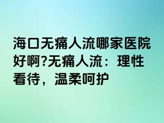 海口无痛人流哪家医院好啊?无痛人流：理性看待，温柔呵护