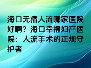 海口无痛人流哪家医院好啊？海口幸福妇产医院：人流手术的正规守护者