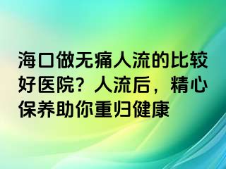 海口做无痛人流的比较好医院？人流后，精心保养助你重归健康