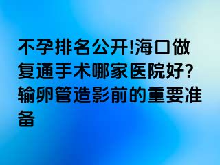 不孕排名公开!海口做复通手术哪家医院好？输卵管造影前的重要准备