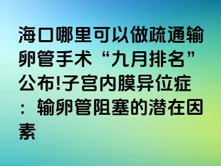 海口哪里可以做疏通输卵管手术“九月排名”公布!子宫内膜异位症：输卵管阻塞的潜在因素