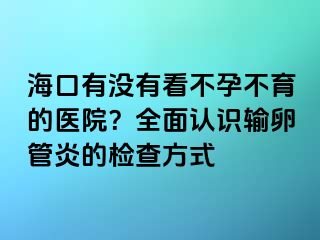 海口有没有看不孕不育的医院？全面认识输卵管炎的检查方式