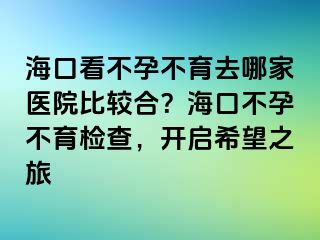 海口看不孕不育去哪家医院比较合？海口不孕不育检查，开启希望之旅