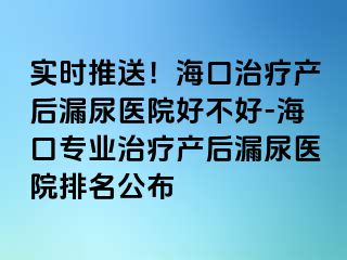 实时推送！海口治疗产后漏尿医院好不好-海口专业治疗产后漏尿医院排名公布