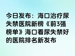 今日发布：海口治疗尿失禁医院新榜《前3强榜单》海口看尿失禁好的医院排名新发布