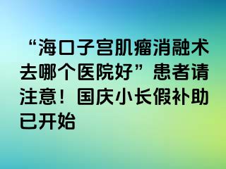 “海口子宫肌瘤消融术去哪个医院好”患者请注意！国庆小长假补助已开始