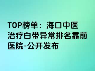 TOP榜单：海口中医治疗白带异常排名靠前医院-公开发布