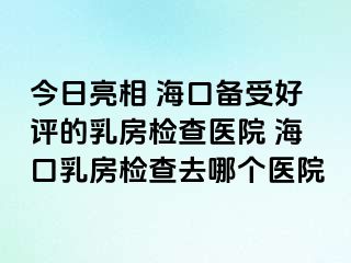 今日亮相 海口备受好评的乳房检查医院 海口乳房检查去哪个医院