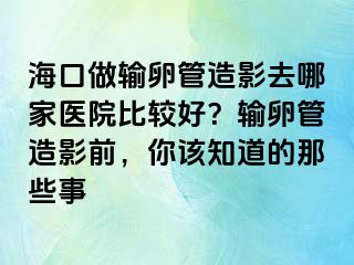 海口做输卵管造影去哪家医院比较好？输卵管造影前，你该知道的那些事