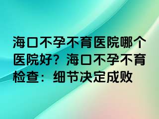 海口不孕不育医院哪个医院好？海口不孕不育检查：细节决定成败