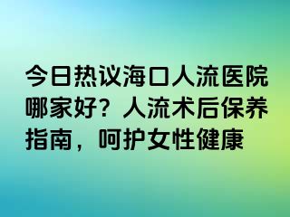 今日热议海口人流医院哪家好？人流术后保养指南，呵护女性健康