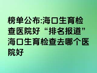 榜单公布:海口生育检查医院好“排名报道”海口生育检查去哪个医院好