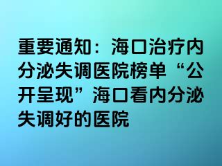 重要通知：海口治疗内分泌失调医院榜单“公开呈现”海口看内分泌失调好的医院