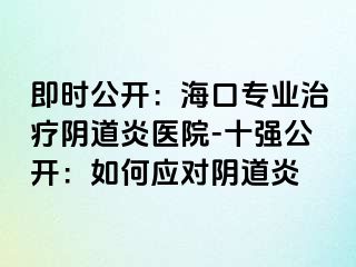 即时公开：海口专业治疗阴道炎医院-十强公开：如何应对阴道炎