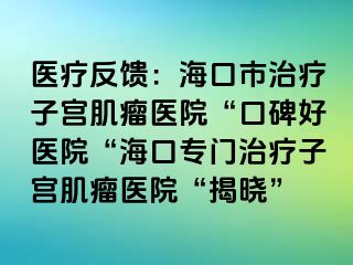 医疗反馈：海口市治疗子宫肌瘤医院“口碑好医院“海口专门治疗子宫肌瘤医院“揭晓”