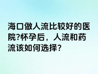 海口做人流比较好的医院?怀孕后，人流和药流该如何选择？