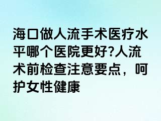 海口做人流手术医疗水平哪个医院更好?人流术前检查注意要点，呵护女性健康