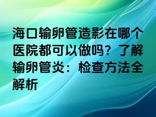 海口输卵管造影在哪个医院都可以做吗？了解输卵管炎：检查方法全解析