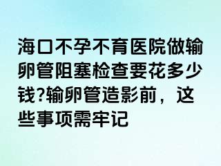 海口不孕不育医院做输卵管阻塞检查要花多少钱?输卵管造影前，这些事项需牢记